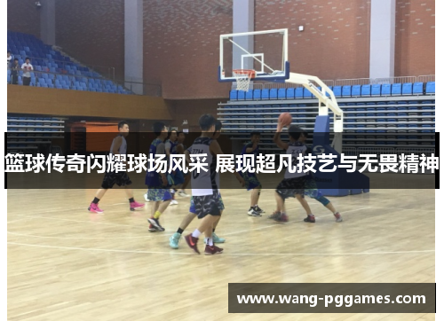 篮球传奇闪耀球场风采 展现超凡技艺与无畏精神