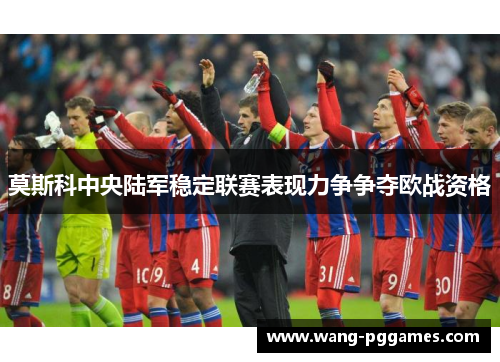 莫斯科中央陆军稳定联赛表现力争争夺欧战资格
