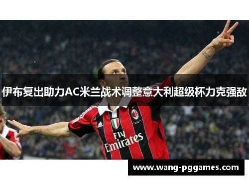 伊布复出助力AC米兰战术调整意大利超级杯力克强敌