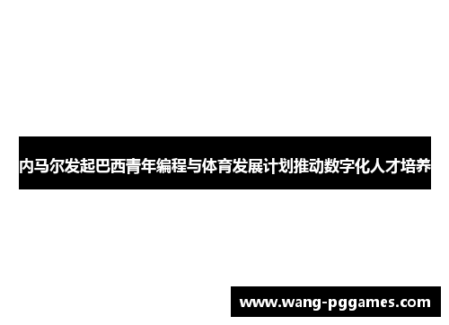 内马尔发起巴西青年编程与体育发展计划推动数字化人才培养