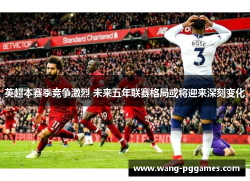 英超本赛季竞争激烈 未来五年联赛格局或将迎来深刻变化