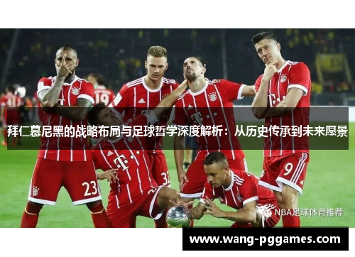 拜仁慕尼黑的战略布局与足球哲学深度解析：从历史传承到未来愿景