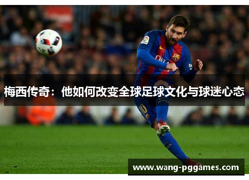 梅西传奇：他如何改变全球足球文化与球迷心态