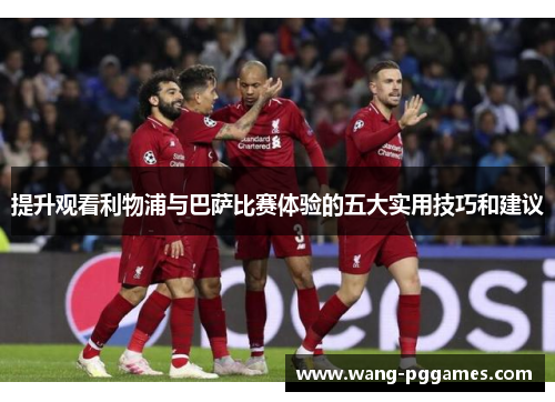提升观看利物浦与巴萨比赛体验的五大实用技巧和建议