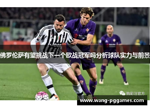 佛罗伦萨有望挑战下一个欧战冠军吗分析球队实力与前景