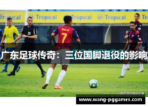 广东足球传奇：三位国脚退役的影响