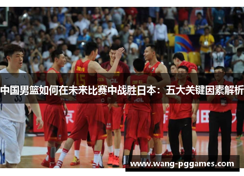 中国男篮如何在未来比赛中战胜日本：五大关键因素解析