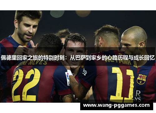 佩德里回家之旅的特别时刻：从巴萨到家乡的心路历程与成长回忆