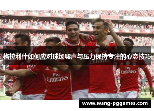 格拉利什如何应对球场嘘声与压力保持专注的心态技巧
