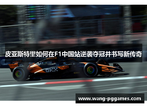 皮亚斯特里如何在F1中国站逆袭夺冠并书写新传奇