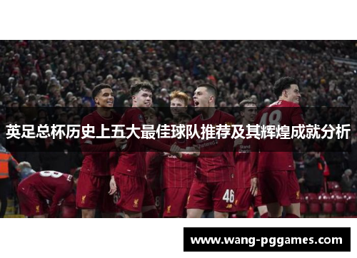 英足总杯历史上五大最佳球队推荐及其辉煌成就分析