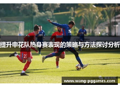 提升申花队热身赛表现的策略与方法探讨分析