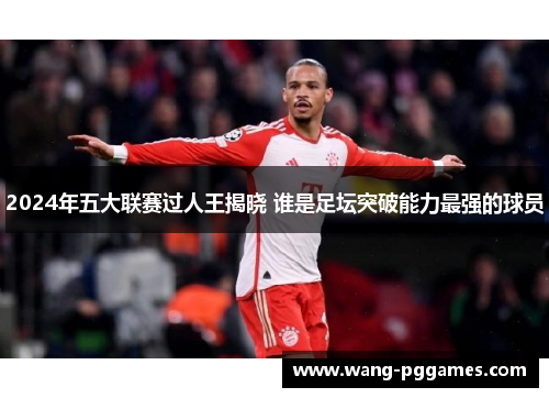 2024年五大联赛过人王揭晓 谁是足坛突破能力最强的球员