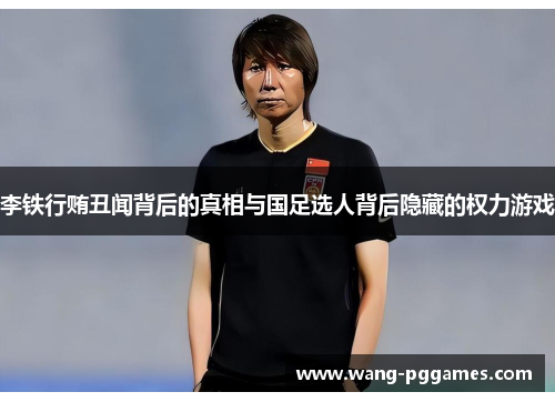 李铁行贿丑闻背后的真相与国足选人背后隐藏的权力游戏