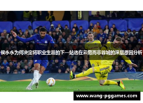 侯永永为何决定将职业生涯的下一站选在云南而非蓉城的深层原因分析