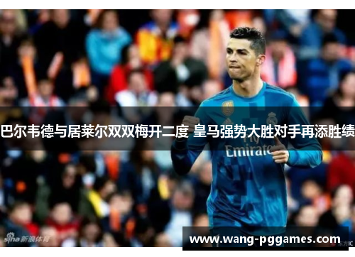 巴尔韦德与居莱尔双双梅开二度 皇马强势大胜对手再添胜绩