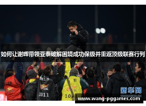如何让谢晖带领亚泰破解困境成功保级并重返顶级联赛行列