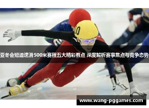 亚冬会短道速滑500米赛程五大精彩看点 深度解析赛事焦点与竞争态势