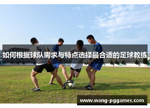 如何根据球队需求与特点选择最合适的足球教练