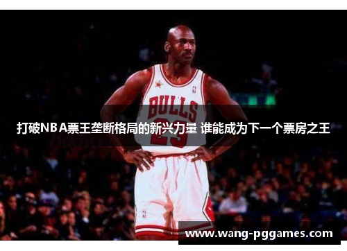 打破NBA票王垄断格局的新兴力量 谁能成为下一个票房之王