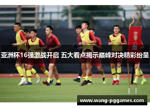 亚洲杯16强激战开启 五大看点揭示巅峰对决精彩纷呈