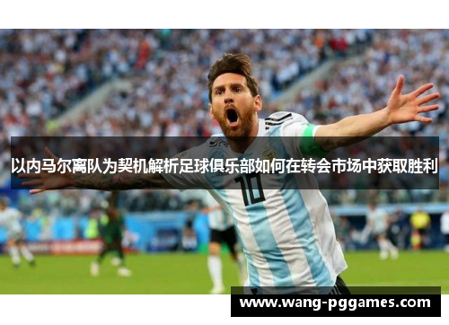 以内马尔离队为契机解析足球俱乐部如何在转会市场中获取胜利