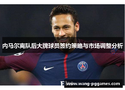 内马尔离队后大牌球员签约策略与市场调整分析