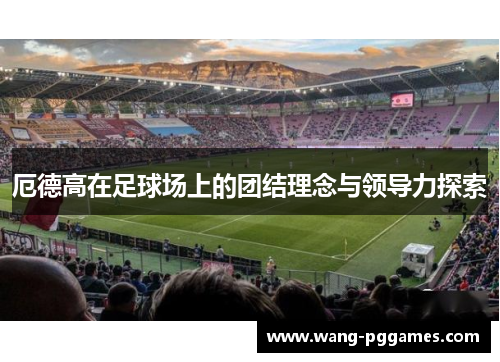 厄德高在足球场上的团结理念与领导力探索
