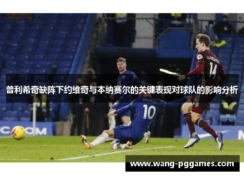 普利希奇缺阵下约维奇与本纳赛尔的关键表现对球队的影响分析