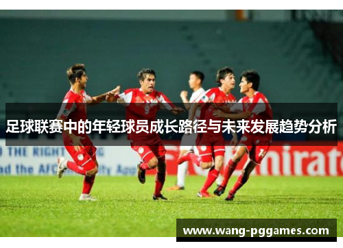 足球联赛中的年轻球员成长路径与未来发展趋势分析