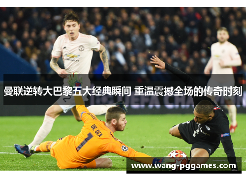 曼联逆转大巴黎五大经典瞬间 重温震撼全场的传奇时刻
