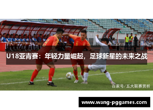 U18亚青赛：年轻力量崛起，足球新星的未来之战