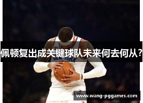 佩顿复出成关键球队未来何去何从？