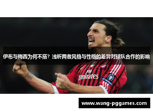 伊布与梅西为何不搭？浅析两者风格与性格的差异对球队合作的影响