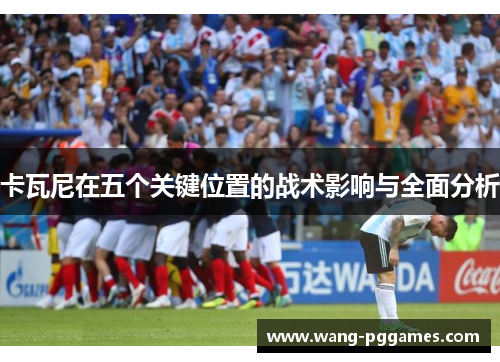 卡瓦尼在五个关键位置的战术影响与全面分析