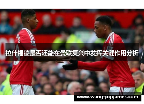 拉什福德是否还能在曼联复兴中发挥关键作用分析