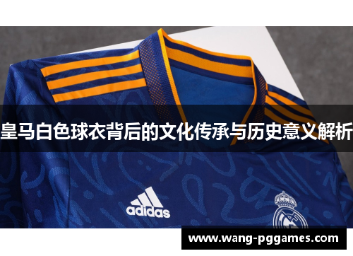 皇马白色球衣背后的文化传承与历史意义解析