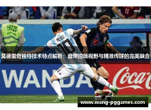 莫德里奇独特技术特点解析：盘带控场视野与精准传球的完美融合