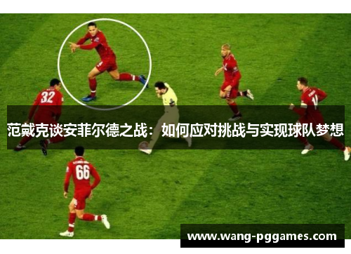 范戴克谈安菲尔德之战：如何应对挑战与实现球队梦想