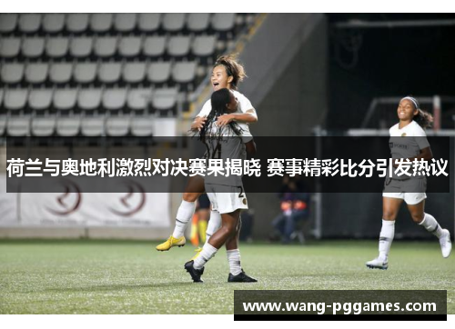 荷兰与奥地利激烈对决赛果揭晓 赛事精彩比分引发热议