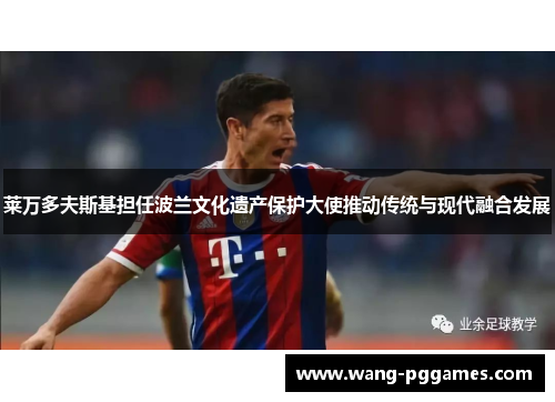 莱万多夫斯基担任波兰文化遗产保护大使推动传统与现代融合发展