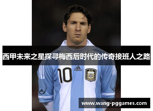 西甲未来之星探寻梅西后时代的传奇接班人之路